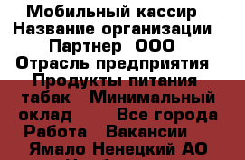 Мобильный кассир › Название организации ­ Партнер, ООО › Отрасль предприятия ­ Продукты питания, табак › Минимальный оклад ­ 1 - Все города Работа » Вакансии   . Ямало-Ненецкий АО,Ноябрьск г.